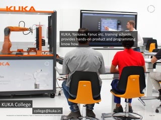 Page: 60Introduction to Industrial Robotics| Vipin K, Pawankumar G| 08-05-2020| www.kuka.com
KUKA College
college@kuka.in
KUKA, Yaskawa, Fanuc etc. training schools
provides hands-on product and programming
know how.
 