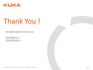 Page: 66Introduction to Industrial Robotics| Vipin K, Pawankumar G| 08-05-2020| www.kuka.com
Thank You !
For Quires please reach us on:
Vipin@kuka.in
Pawan@kuka.in
 
