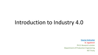 Introduction to Industry 4.0
Course Instructor
B. Jagadeesh
Ph.D. Research scholar
Department of Production Engineering
NIT Trichy
 