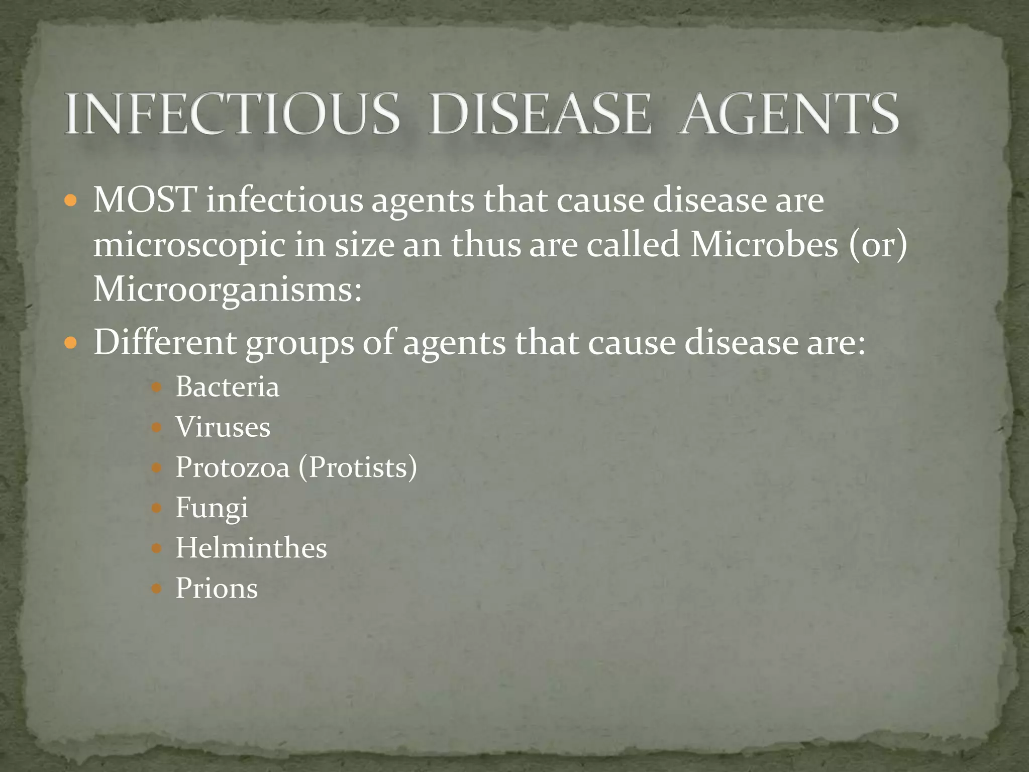  MOST infectious agents that cause disease are
  microscopic in size an thus are called Microbes (or)
  Microorganisms:
 Different groups of agents that cause disease are:
      Bacteria
      Viruses
      Protozoa (Protists)
      Fungi
      Helminthes
      Prions
 