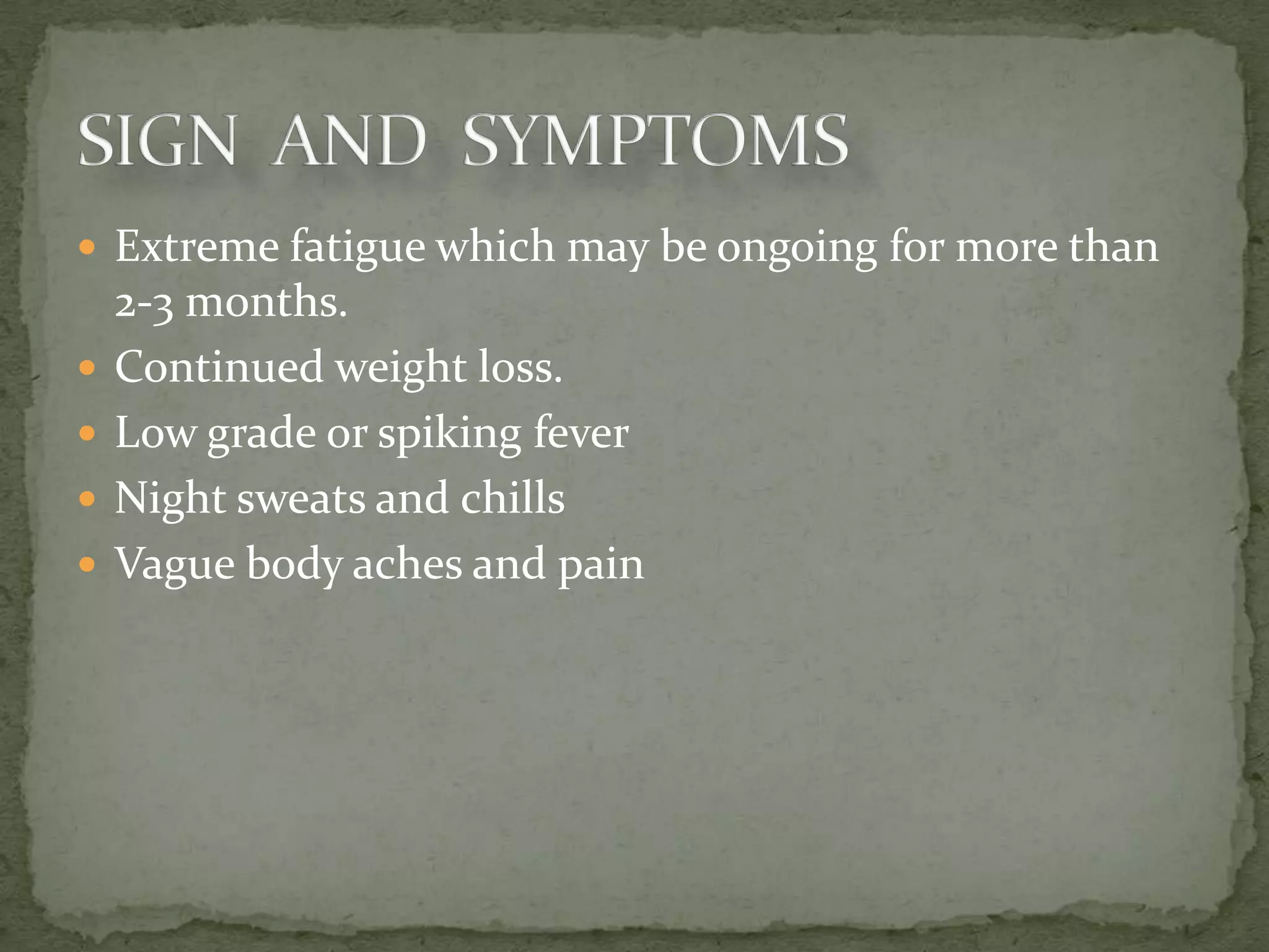  Extreme fatigue which may be ongoing for more than
    2-3 months.
   Continued weight loss.
   Low grade or spiking fever
   Night sweats and chills
   Vague body aches and pain
 
