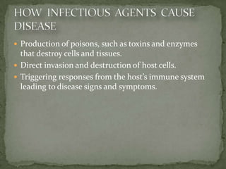  Production of poisons, such as toxins and enzymes
  that destroy cells and tissues.
 Direct invasion and destruction of host cells.
 Triggering responses from the host’s immune system
  leading to disease signs and symptoms.
 
