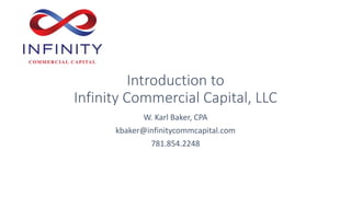 Introduction to
Infinity Commercial Capital, LLC
W. Karl Baker, CPA
kbaker@infinitycommcapital.com
781.854.2248
 