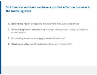 So influencer outreach can have a positive effect on business in
the following ways


 1. Extending reach by tapping into ...