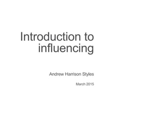 Introduction to
influencing
Andrew Harrison Styles
March 2015
 