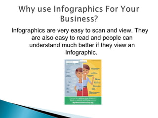 Infographics are very easy to scan and view. They
        are also easy to read and people can
       understand much better if they view an
                    Infographic.
 