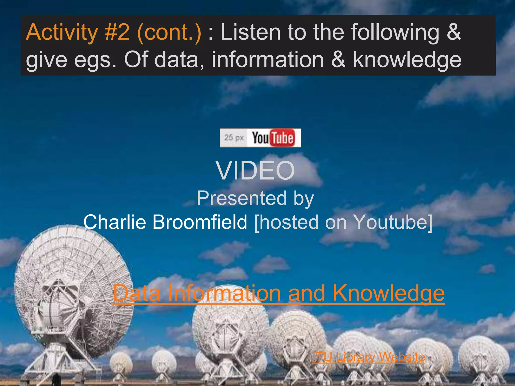 6/27/162711 North First St. - San Jose, CA 95134 - www.itu.edu
11
Data Information and Knowledge
VIDEO
Presented by
Charlie Broomfield [hosted on Youtube]
ITU Library Website
Activity #2 (cont.) : Listen to the following &
give egs. Of data, information & knowledge :
 