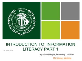 25 June 2016
INTRODUCTION TO INFORMATION
LITERACY PART 1
By Marion Hayes, University Librarian
ITU Library Website
 