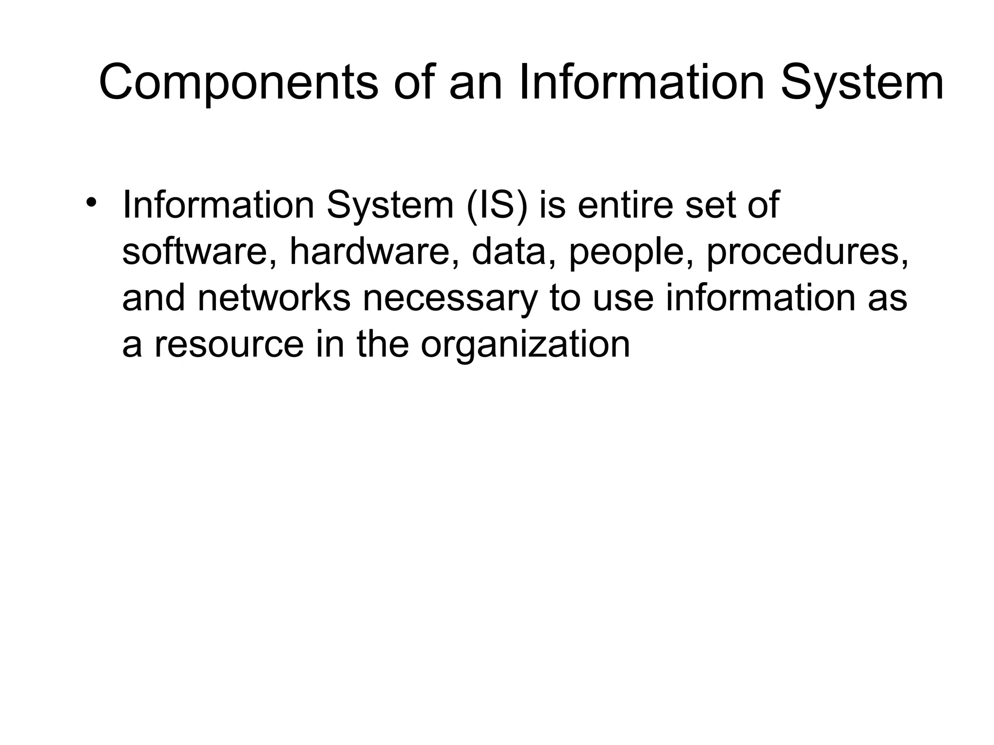 Components of an Information System
• Information System (IS) is entire set of
software, hardware, data, people, procedures,
and networks necessary to use information as
a resource in the organization
 