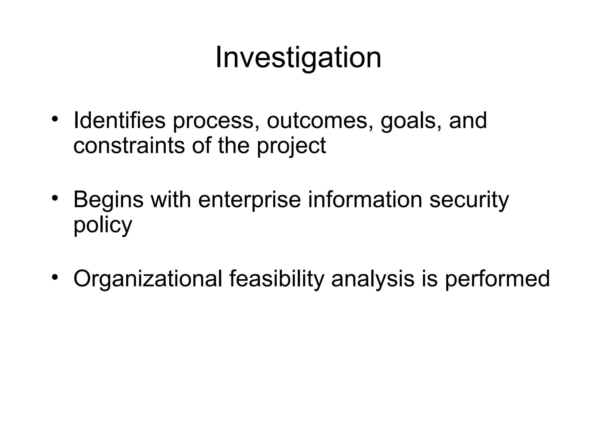 Investigation
• Identifies process, outcomes, goals, and
constraints of the project
• Begins with enterprise information security
policy
• Organizational feasibility analysis is performed
 
