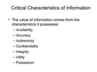 Critical Characteristics of Information
• The value of information comes from the
characteristics it possesses:
– Availability
– Accuracy
– Authenticity
– Confidentiality
– Integrity
– Utility
– Possession
 