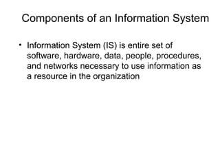 Components of an Information System
• Information System (IS) is entire set of
software, hardware, data, people, procedures,
and networks necessary to use information as
a resource in the organization
 