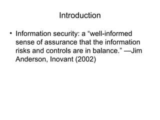 Introduction
• Information security: a “well-informed
sense of assurance that the information
risks and controls are in balance.” —Jim
Anderson, Inovant (2002)
 