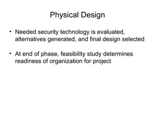 Physical Design
• Needed security technology is evaluated,
alternatives generated, and final design selected
• At end of phase, feasibility study determines
readiness of organization for project
 