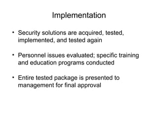 Implementation
• Security solutions are acquired, tested,
implemented, and tested again
• Personnel issues evaluated; specific training
and education programs conducted
• Entire tested package is presented to
management for final approval
 