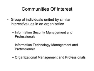 Communities Of Interest
• Group of individuals united by similar
interest/values in an organization
– Information Security Management and
Professionals
– Information Technology Management and
Professionals
– Organizational Management and Professionals
 