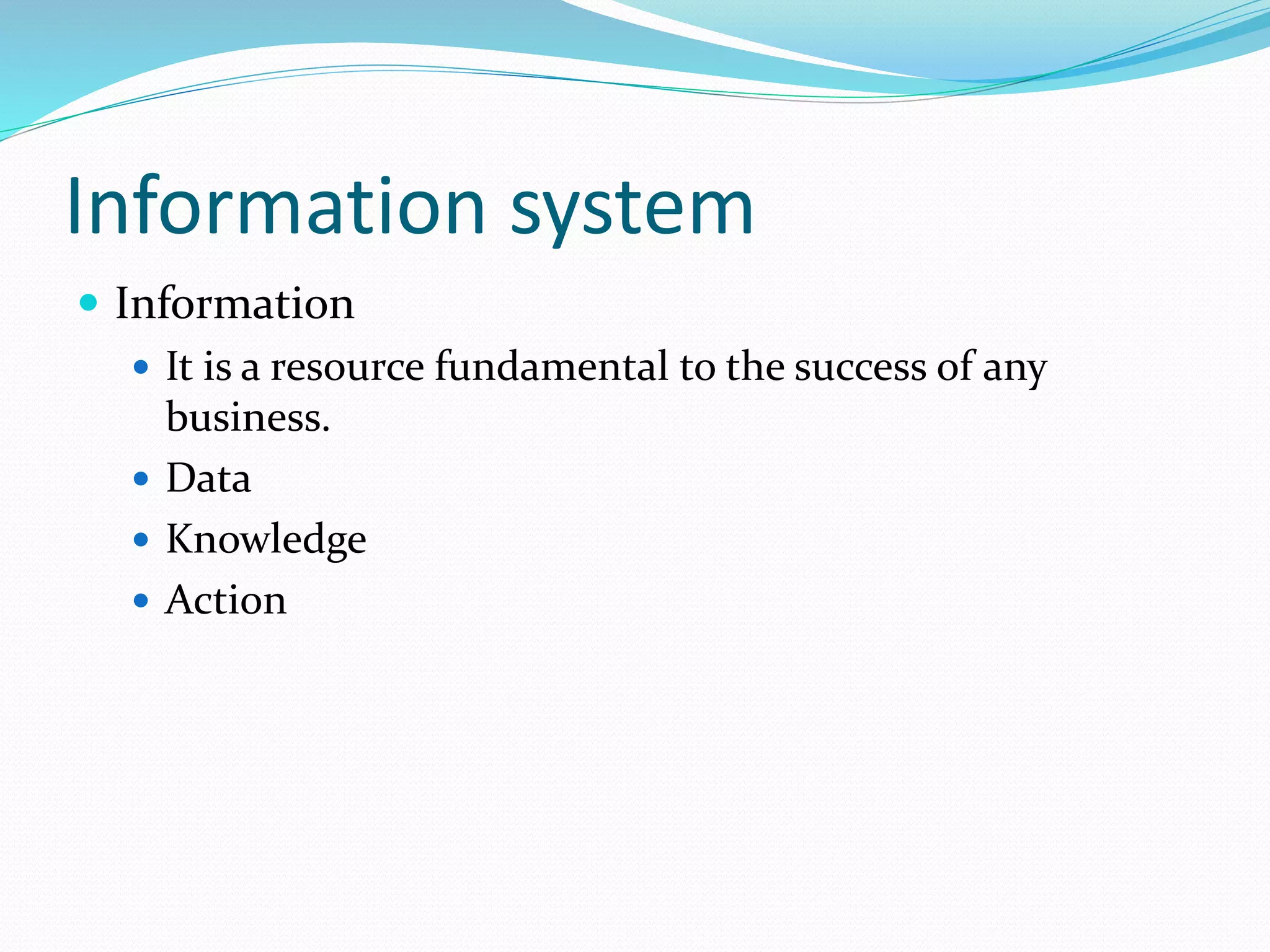 Information system
 Information
 It is a resource fundamental to the success of any
business.
 Data
 Knowledge
 Action
 