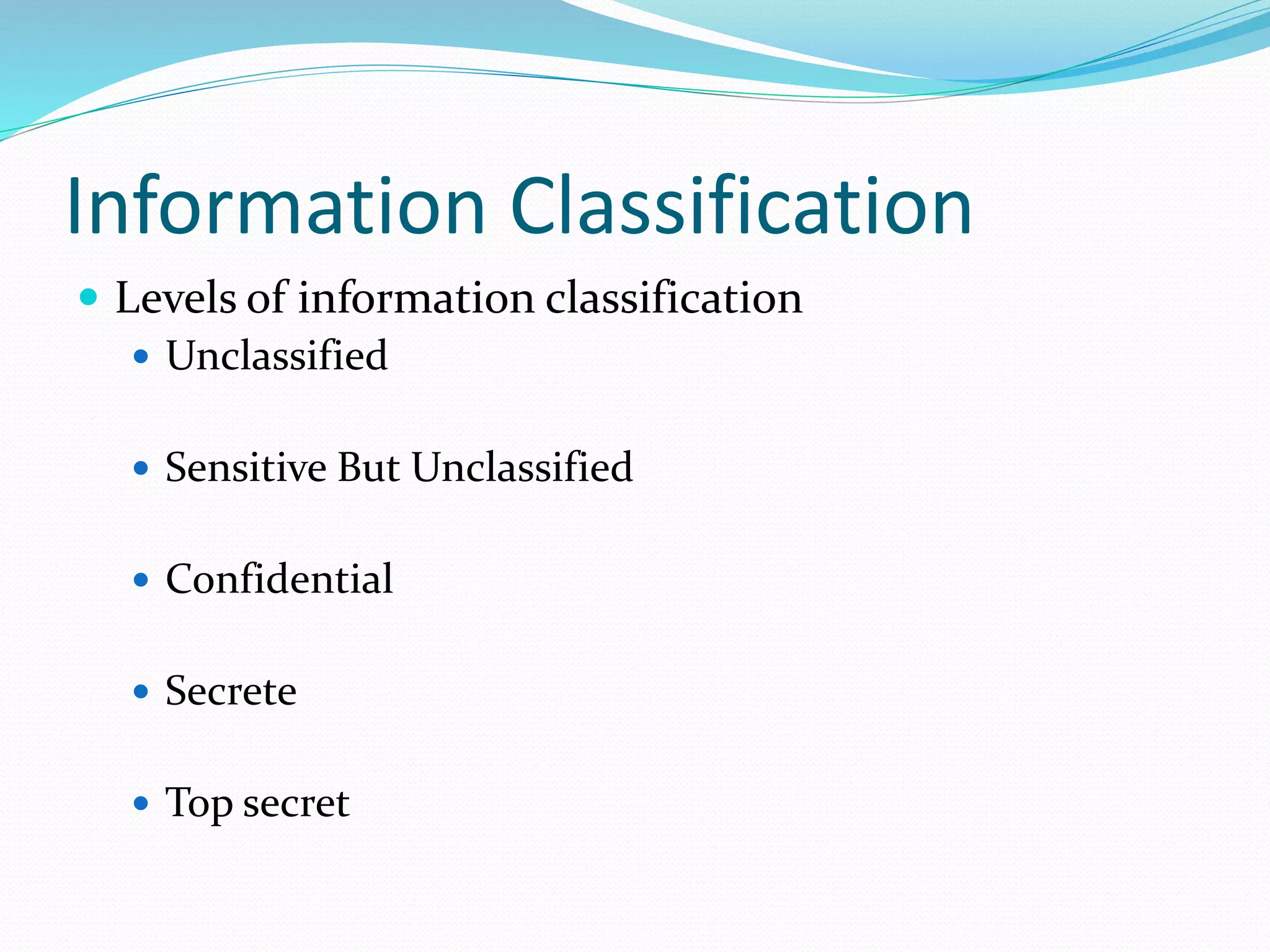 Information Classification
 Levels of information classification
 Unclassified
 Sensitive But Unclassified
 Confidential
 Secrete
 Top secret
 