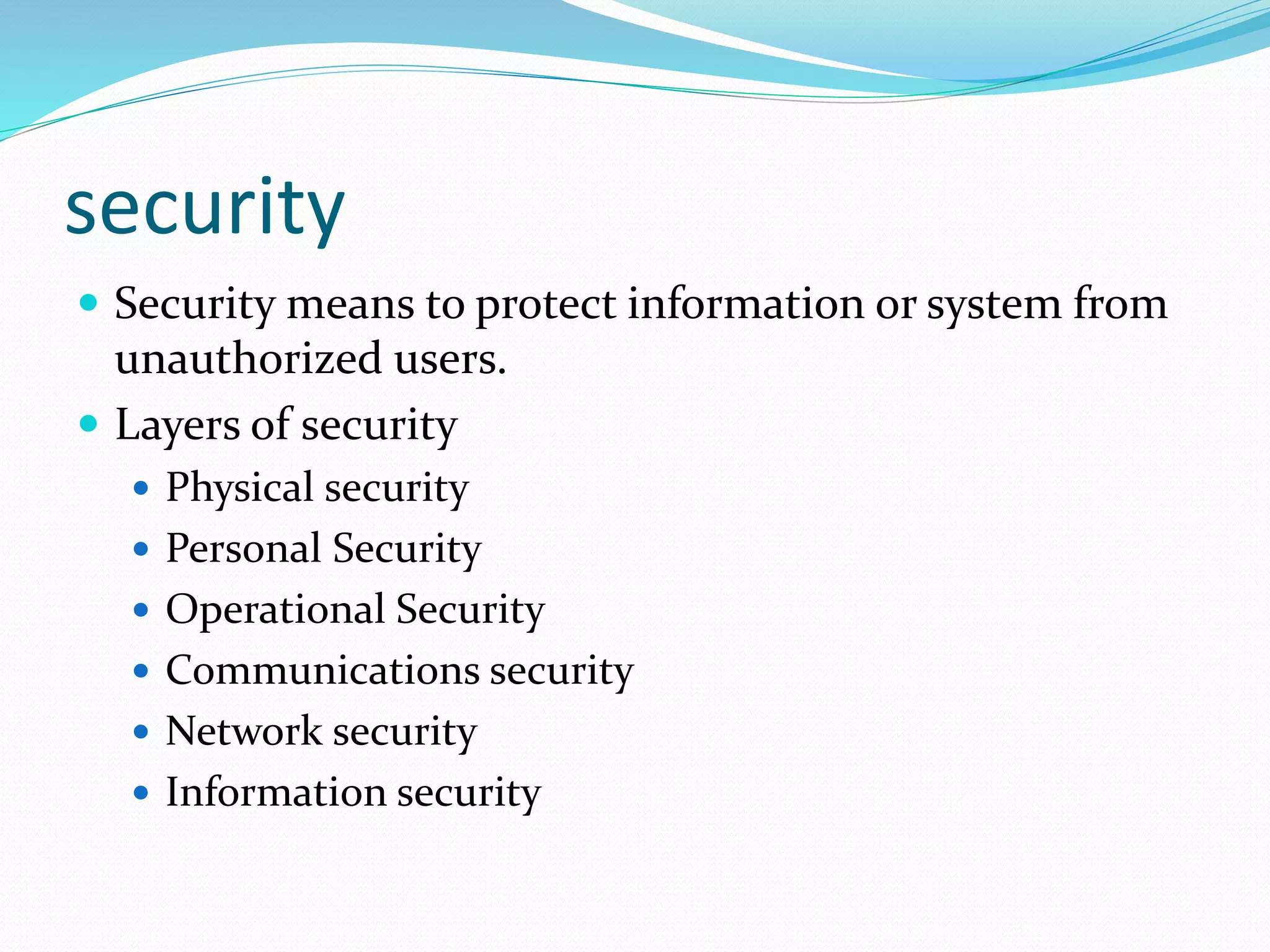 security
 Security means to protect information or system from
unauthorized users.
 Layers of security
 Physical security
 Personal Security
 Operational Security
 Communications security
 Network security
 Information security
 