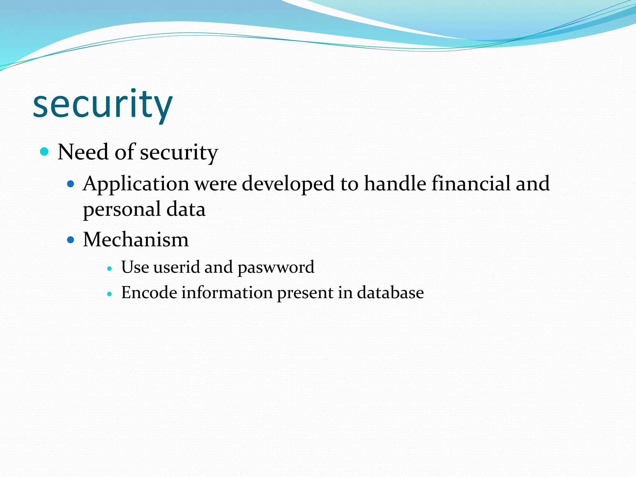 security
 Need of security
 Application were developed to handle financial and
personal data
 Mechanism
 Use userid and paswword
 Encode information present in database
 