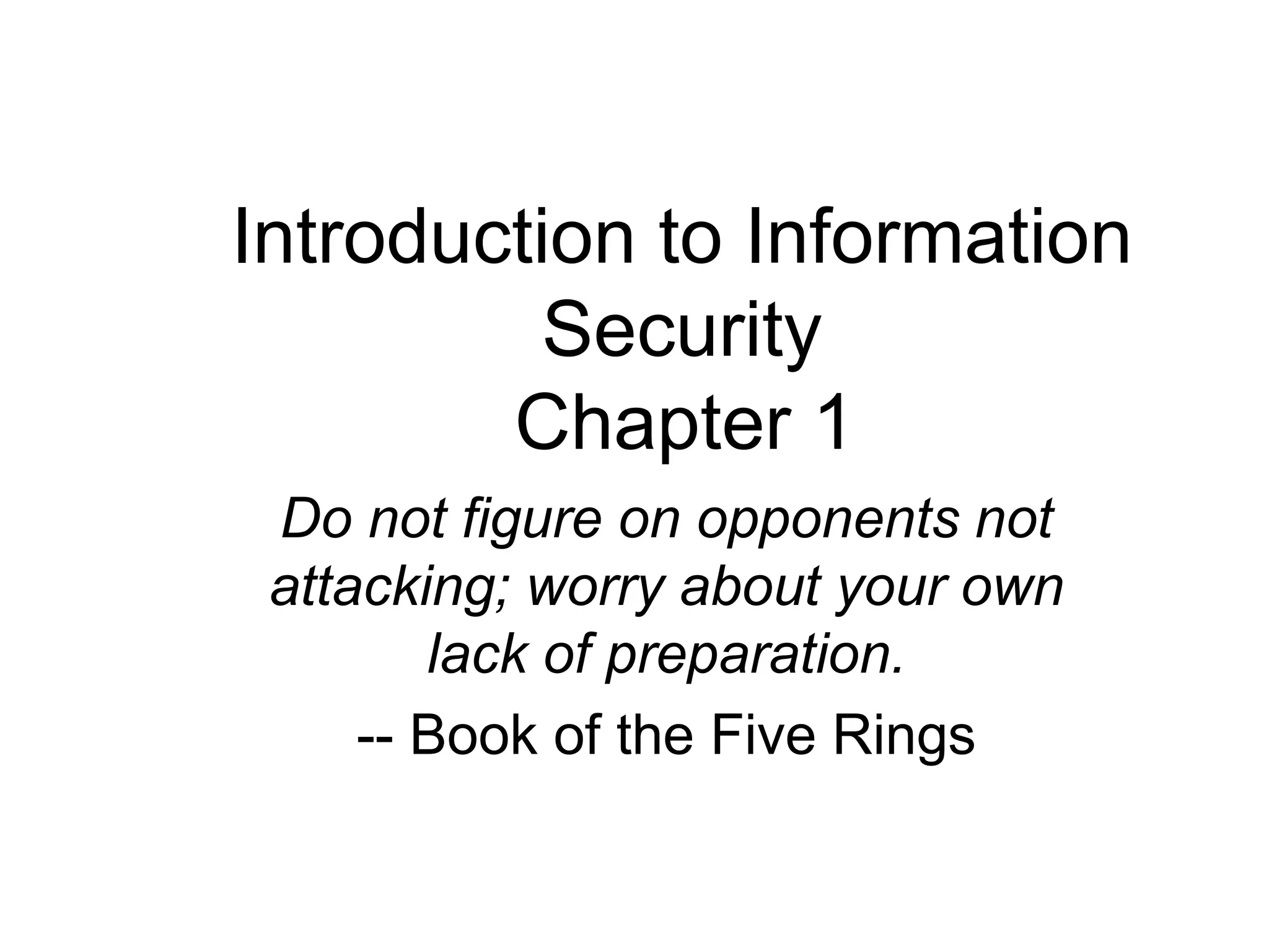 Introduction to Information
Security
Chapter 1
Do not figure on opponents not
attacking; worry about your own
lack of preparation.
-- Book of the Five Rings
 