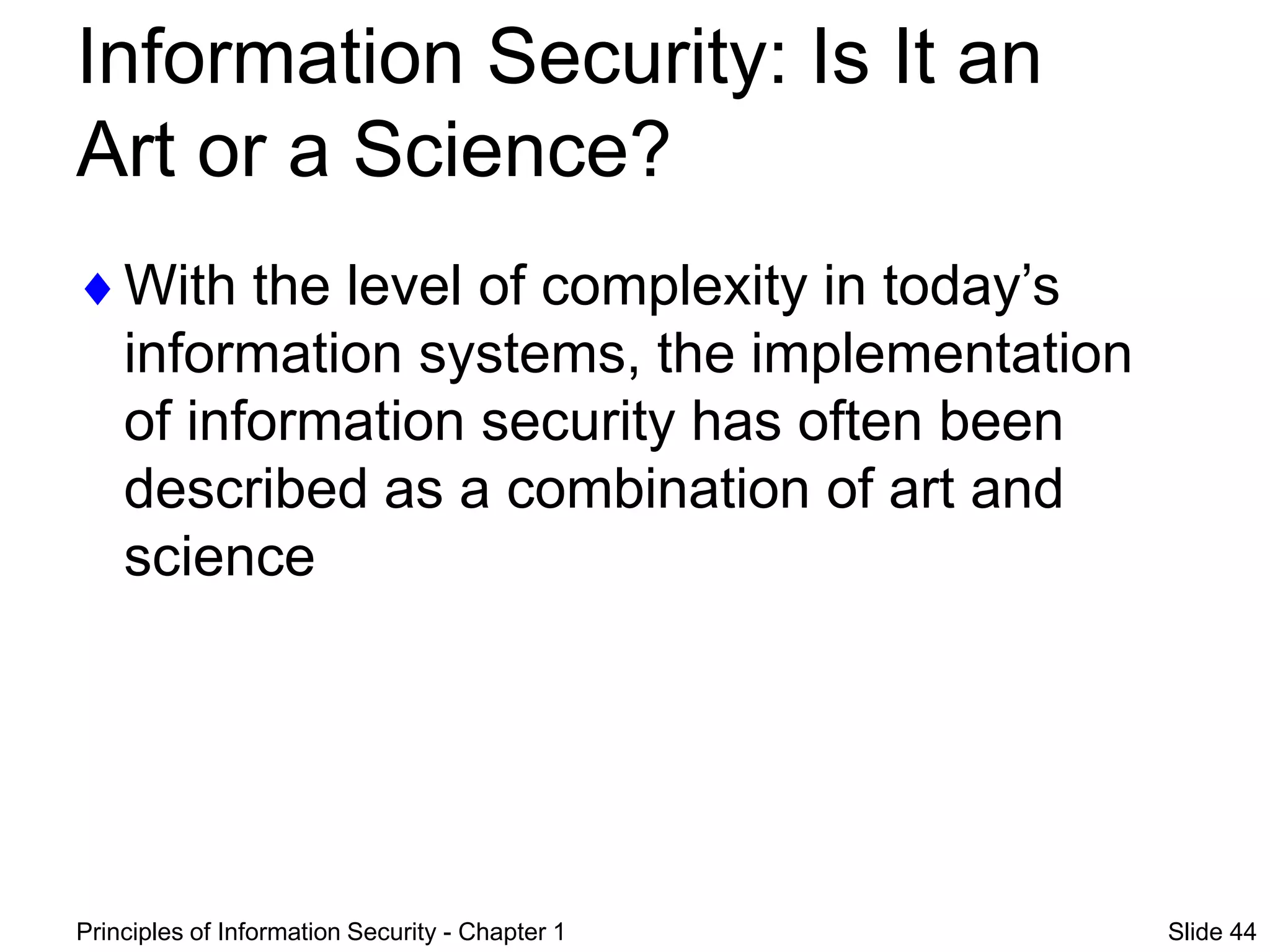 Principles of Information Security - Chapter 1 Slide 44
Information Security: Is It an
Art or a Science?
With the level of complexity in today’s
information systems, the implementation
of information security has often been
described as a combination of art and
science
 