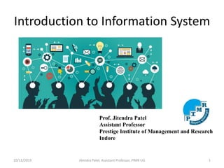 Introduction to Information System
10/11/2019 Jitendra Patel, Assistant Professor, PIMR UG 1
Prof. Jitendra Patel
Assistant Professor
Prestige Institute of Management and Research
Indore
 