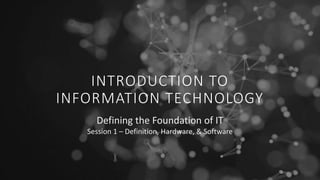 INTRODUCTION TO
INFORMATION TECHNOLOGY
Defining the Foundation of IT
Session 1 – Definition, Hardware, & Software
 