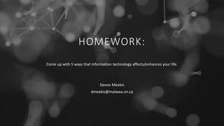HOMEWORK:
Come up with 5 ways that information technology affects/enhances your life.
Devon Meekis
dmeekis@matawa.on.ca
 
