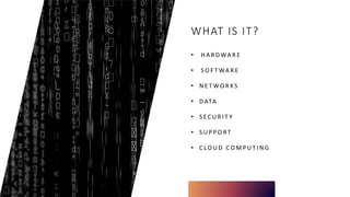 WHAT IS IT?
• H A R D WA R E
• S O F T WA R E
• N E T WO R K S
• D ATA
• S E C U R I T Y
• S U P P O R T
• C LO U D C O M P U T I N G
 