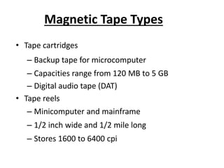 Magnetic Tape Types
• Tape cartridges
– Backup tape for microcomputer
– Capacities range from 120 MB to 5 GB
– Digital audio tape (DAT)
• Tape reels
– Minicomputer and mainframe
– 1/2 inch wide and 1/2 mile long
– Stores 1600 to 6400 cpi
 