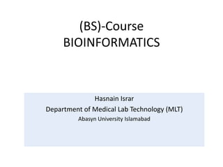 (BS)-Course
BIOINFORMATICS
Hasnain Israr
Department of Medical Lab Technology (MLT)
Abasyn University Islamabad
 