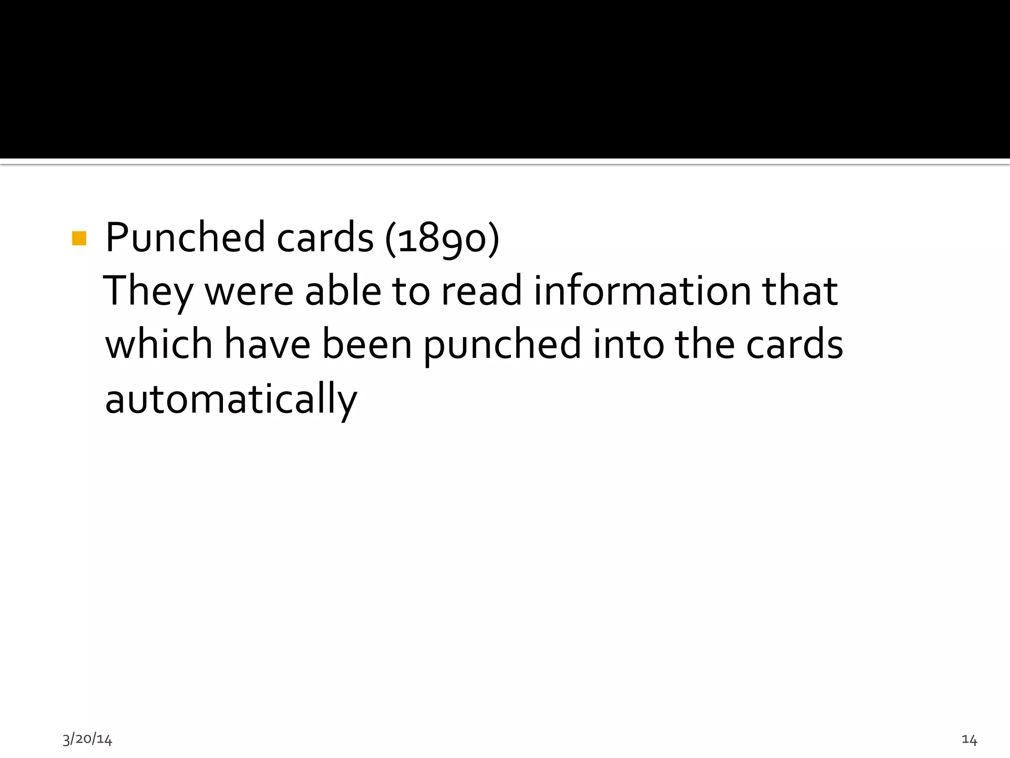 ¡  Punched	
  cards	
  (1890)	
  
	
  	
  	
  	
  They	
  were	
  able	
  to	
  read	
  information	
  that	
  
which	
  have	
  been	
  punched	
  into	
  the	
  cards	
  
automatically	
  
3/20/14	
   14	
  
 
