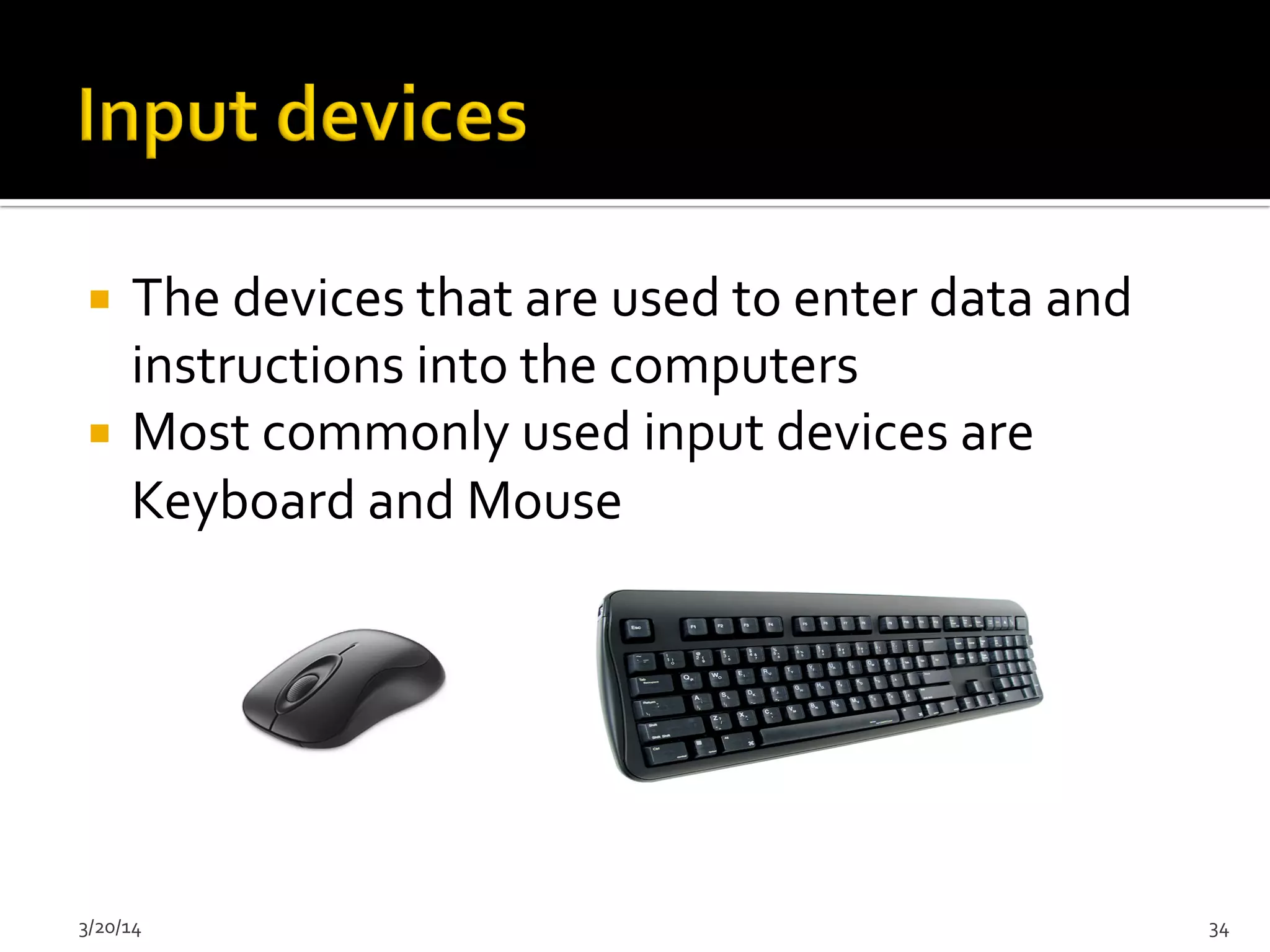 ¡  The	
  devices	
  that	
  are	
  used	
  to	
  enter	
  data	
  and	
  
instructions	
  into	
  the	
  computers	
  
¡  Most	
  commonly	
  used	
  input	
  devices	
  are	
  
Keyboard	
  and	
  Mouse	
  
3/20/14	
   34	
  
 