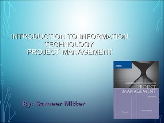 INTRODUCTION TO INFORMATIONINTRODUCTION TO INFORMATION
TECHNOLOGYTECHNOLOGY
PROJECT MANAGEMENTPROJECT MANAGEMENT
By: Sameer MitterBy: Sameer Mitter
 