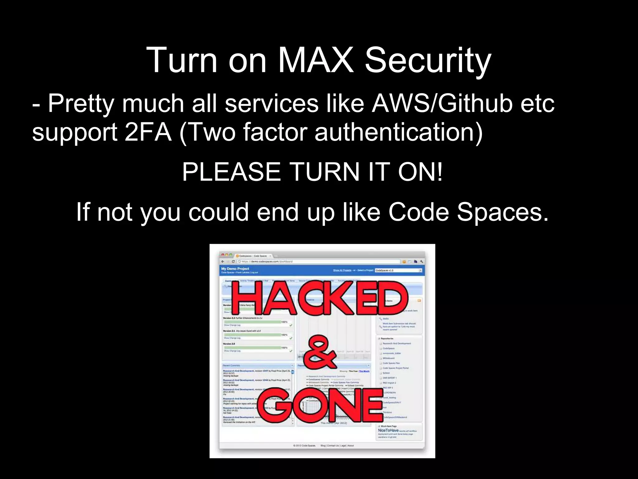 Turn on MAX Security
- Pretty much all services like AWS/Github etc
support 2FA (Two factor authentication)
PLEASE TURN IT ON!
If not you could end up like Code Spaces.
 
