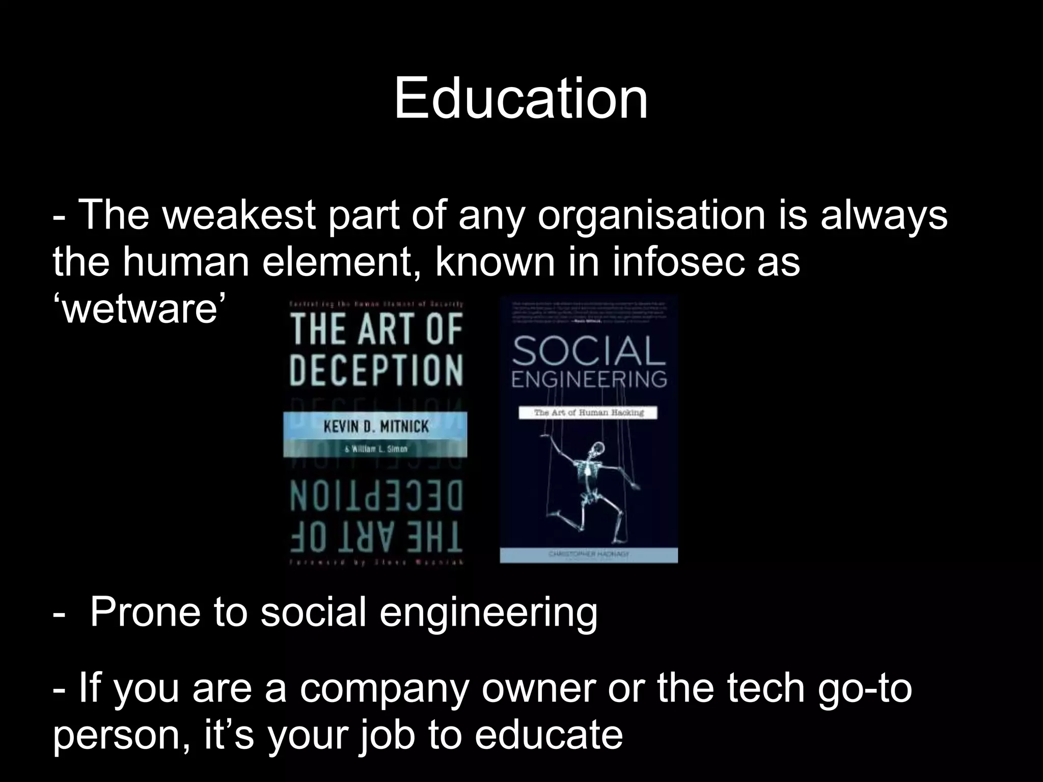 Education
- The weakest part of any organisation is always
the human element, known in infosec as
‘wetware’
- Prone to social engineering
- If you are a company owner or the tech go-to
person, it’s your job to educate
 