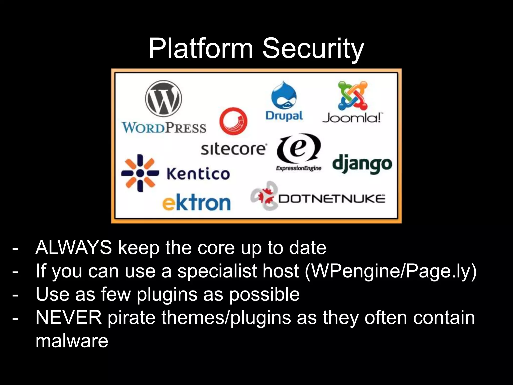 Platform Security
- ALWAYS keep the core up to date
- If you can use a specialist host (WPengine/Page.ly)
- Use as few plugins as possible
- NEVER pirate themes/plugins as they often contain
malware
 