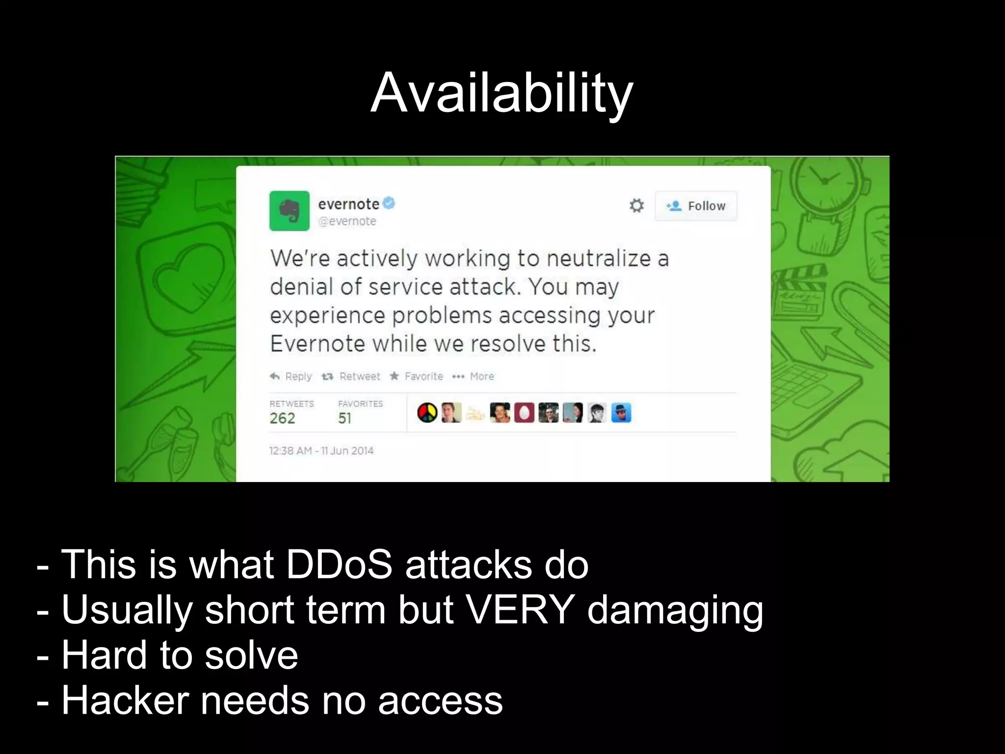Availability
- This is what DDoS attacks do
- Usually short term but VERY damaging
- Hard to solve
- Hacker needs no access
 