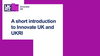 A short introduction
to Innovate UK and
UKRI
 