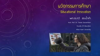 นวัตกรรมการศึกษา
Educational Innovation
้
ผศ.ดร.ทวี สระนาคา
Asst. Prof. Dr. Tawee Sranamkam
Faculty Of Education
Khon Kaen University

 