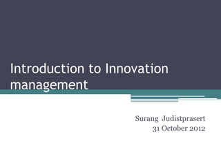 Introduction to Innovation
management
Surang Judistprasert
31 October 2012
 