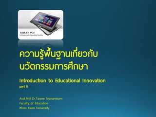 ความรู้พื้นฐานเกี่ยวกับ 
นวัตกรรมการศึกษา 
Introduction to Educational Innovation 
part II 
Asst.Prof.Dr.TaweeSranamkam 
Faculty of Education 
KhonKaenUniversity  