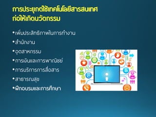 •เพิ่มประสิทธิภาพในการทางาน 
•สานักงาน 
•อุตสาหกรรม 
•การเงินและการพาณิชย์ 
•การบริการการสื่อสาร 
•สาธารณสุข •ฝึกอบรมและการศึกษา การประยุกต์ใช้เทคโนโลยีสารสนเทศ ก่อให้เกิดนวัตกรรม  