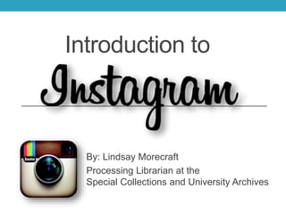 Introduction to
By: Lindsay Morecraft
Processing Librarian at the
Special Collections and University Archives
 