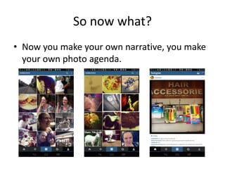So now what?
• Now you make your own narrative, you make
your own photo agenda.
 