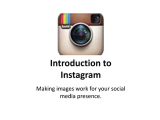 Introduction to
Instagram
Making images work for your social
media presence.
 
