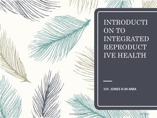 INTRODUCTI
ON TO
INTEGRATED
REPRODUCT
IVE HEALTH
MR. JONES H.M-MBA
8/27/2019JONES H.M-MBA1
 