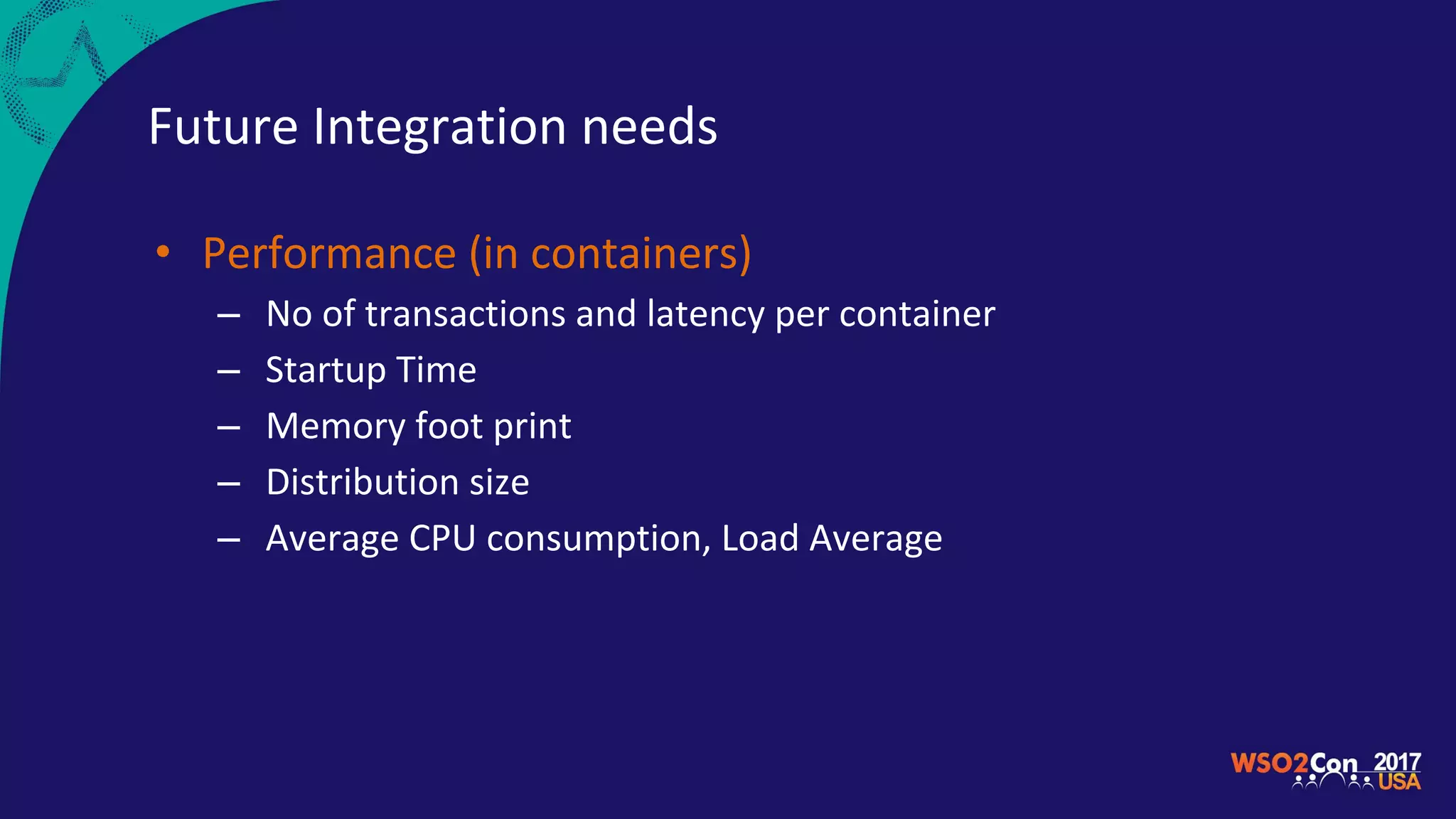 Future Integration needs
• Performance (in containers)
– No of transactions and latency per container
– Startup Time
– Memory foot print
– Distribution size
– Average CPU consumption, Load Average
 