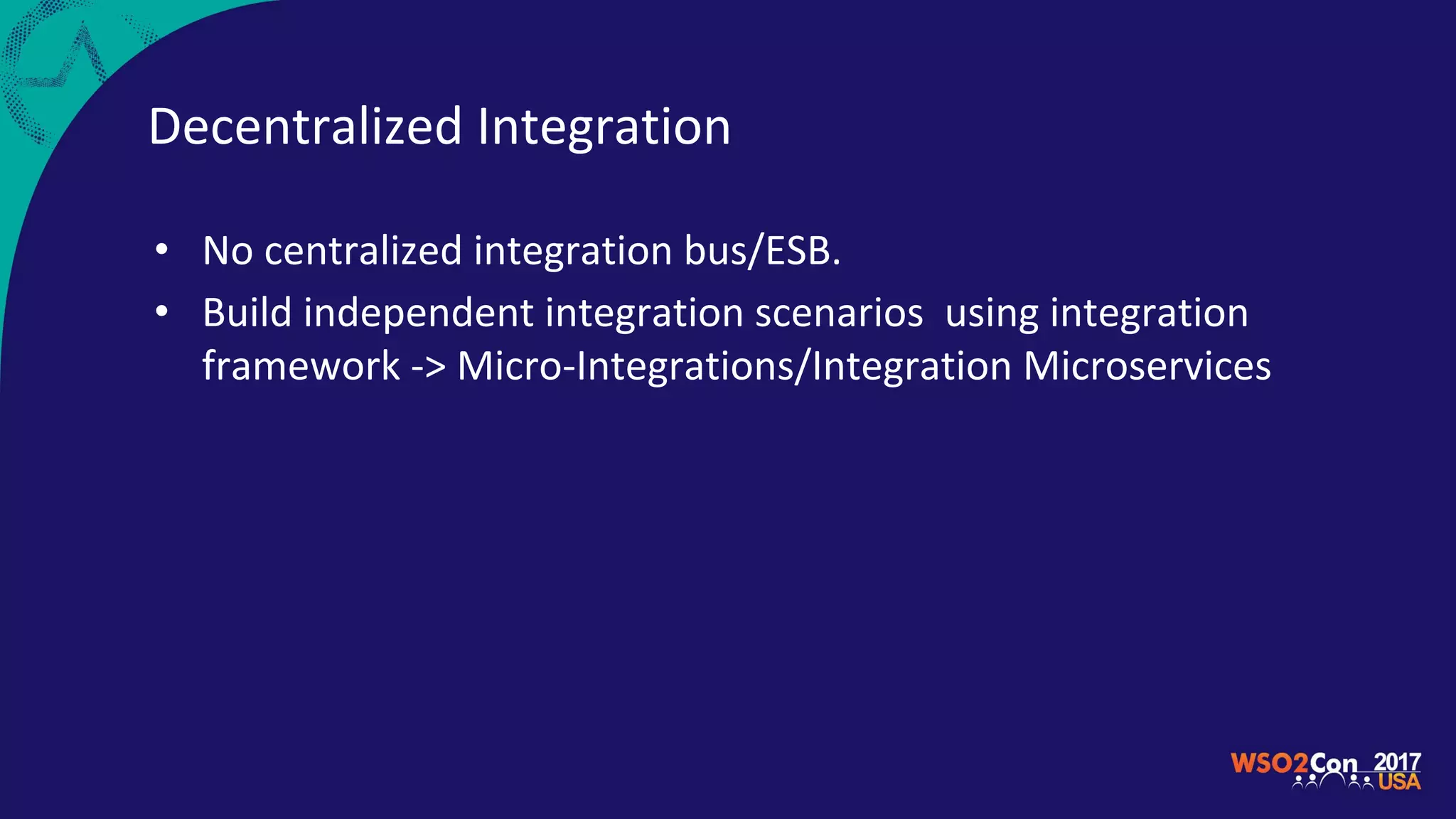 Decentralized Integration
• No centralized integration bus/ESB.
• Build independent integration scenarios using integration
framework -> Micro-Integrations/Integration Microservices
 